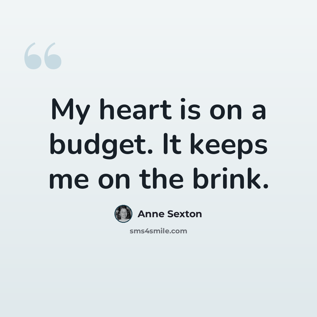 “My heart is on a budget. It keeps me on the brink.” quote by Anne Sexton