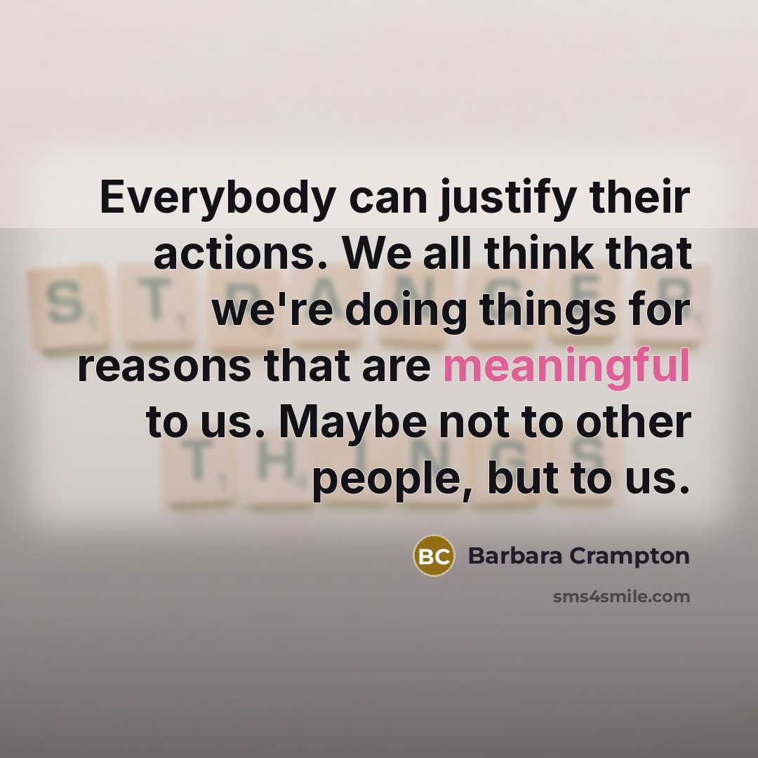 “Everybody can justify their actions. We all think that we're doing things for reasons that are meaningful to us. Maybe not to other people, but to us.” quote by Barbara Crampton