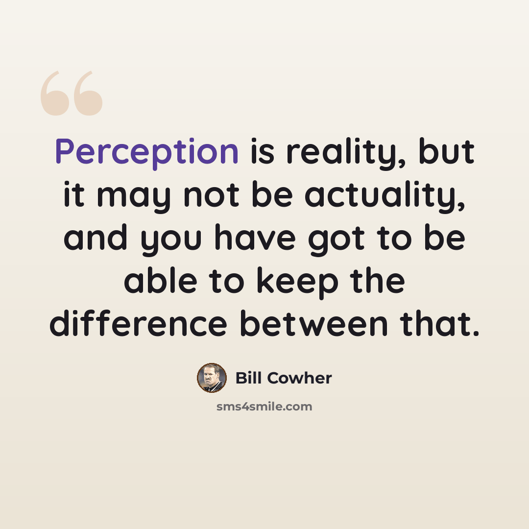 “Perception is reality, but it may not be actuality, and you have got to be able to keep the difference between that.” quote by Bill Cowher