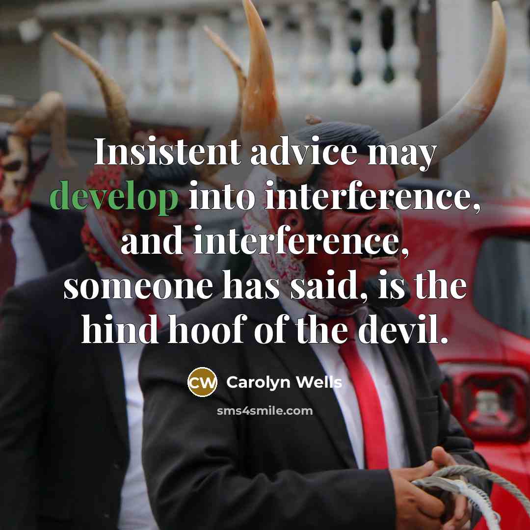 “Insistent advice may develop into interference, and interference, someone has said, is the hind hoof of the devil.” quote by Carolyn Wells