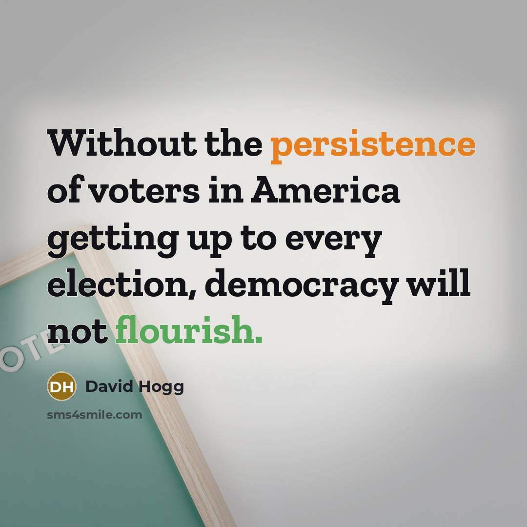 “Without the persistence of voters in America getting up to every election, democracy will not flourish.” quote by David Hogg