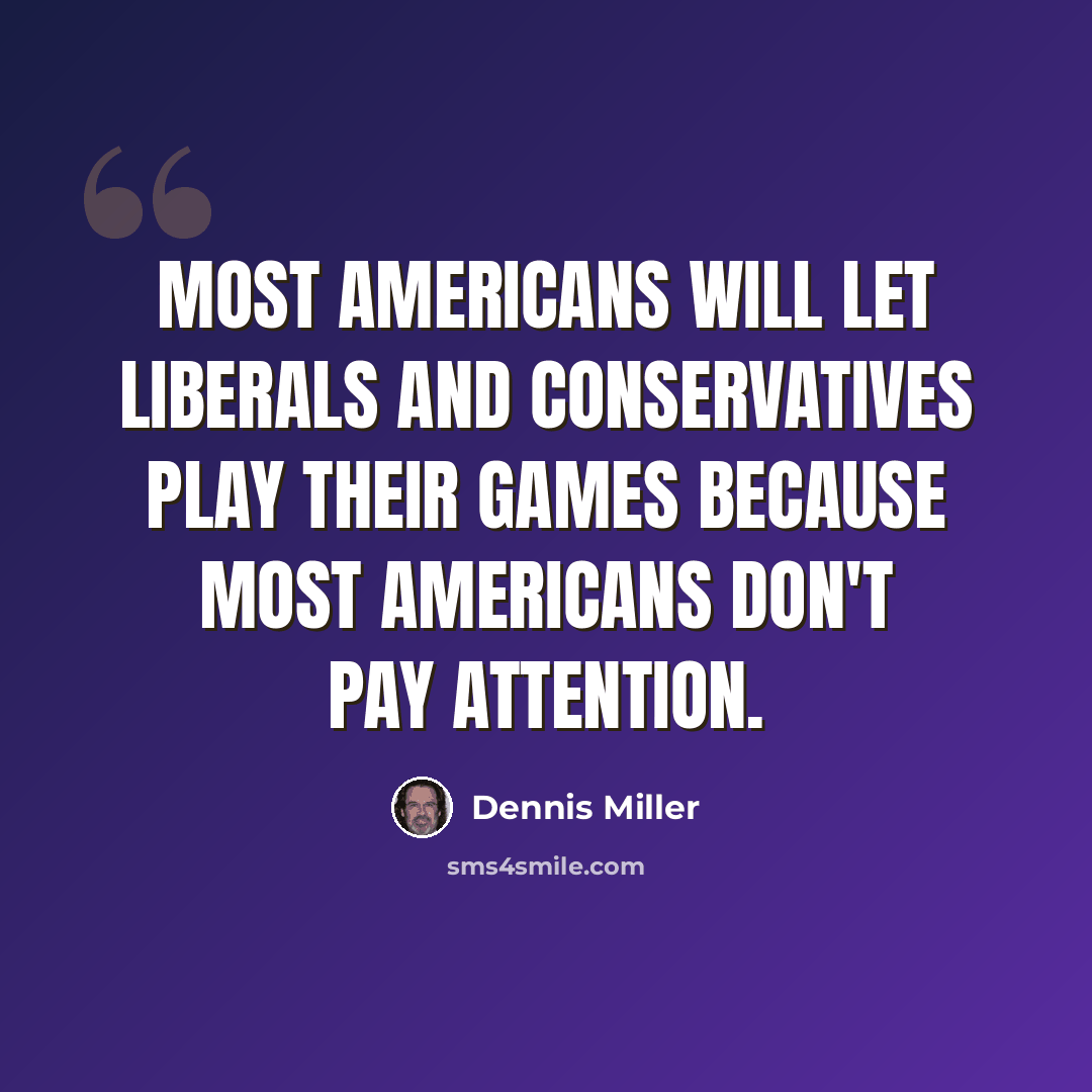 “Most Americans will let liberals and conservatives play their games because most Americans don't pay attention.” quote by Dennis Miller