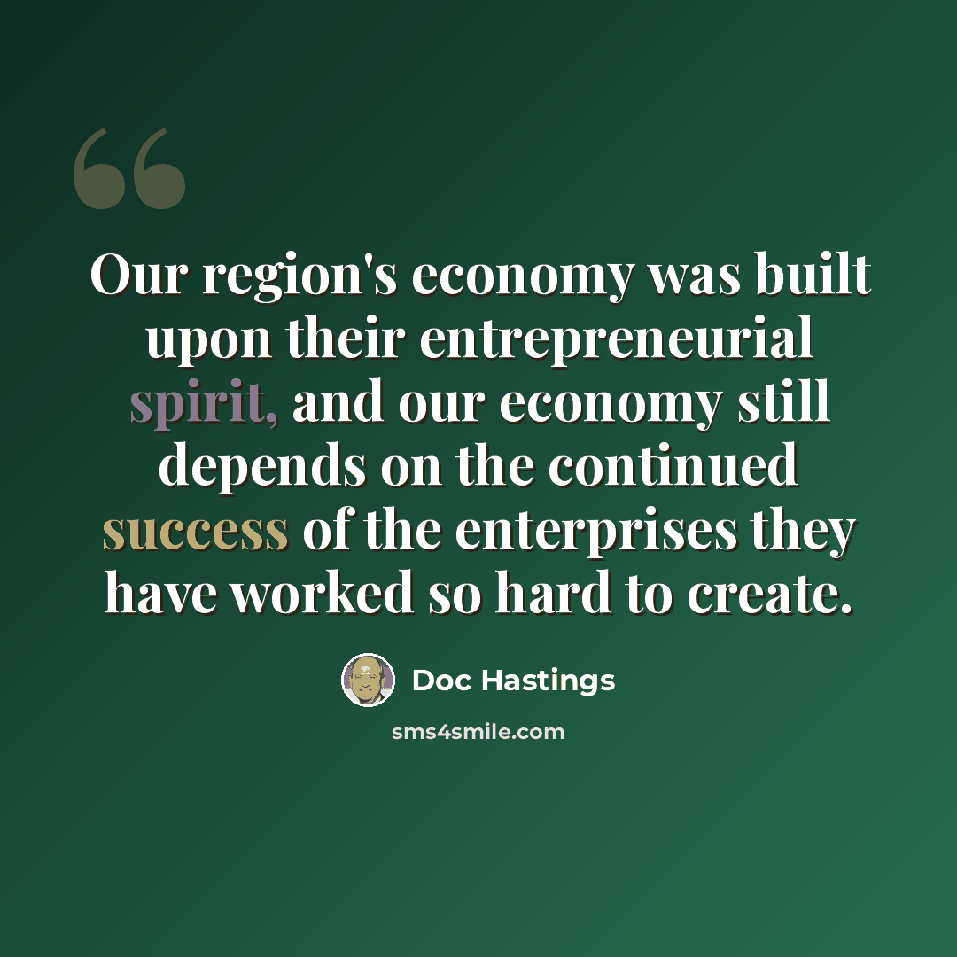 “Our region's economy was built upon their entrepreneurial spirit, and our economy still depends on the continued success of the enterprises they have worked so hard to create.” quote by Doc Hastings