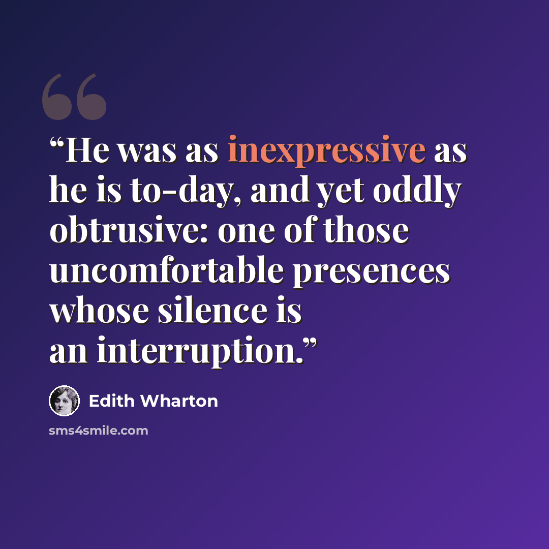 “He was as inexpressive as he is to-day, and yet oddly obtrusive: one of those uncomfortable presences whose silence is an interruption.” quote by Edith Wharton