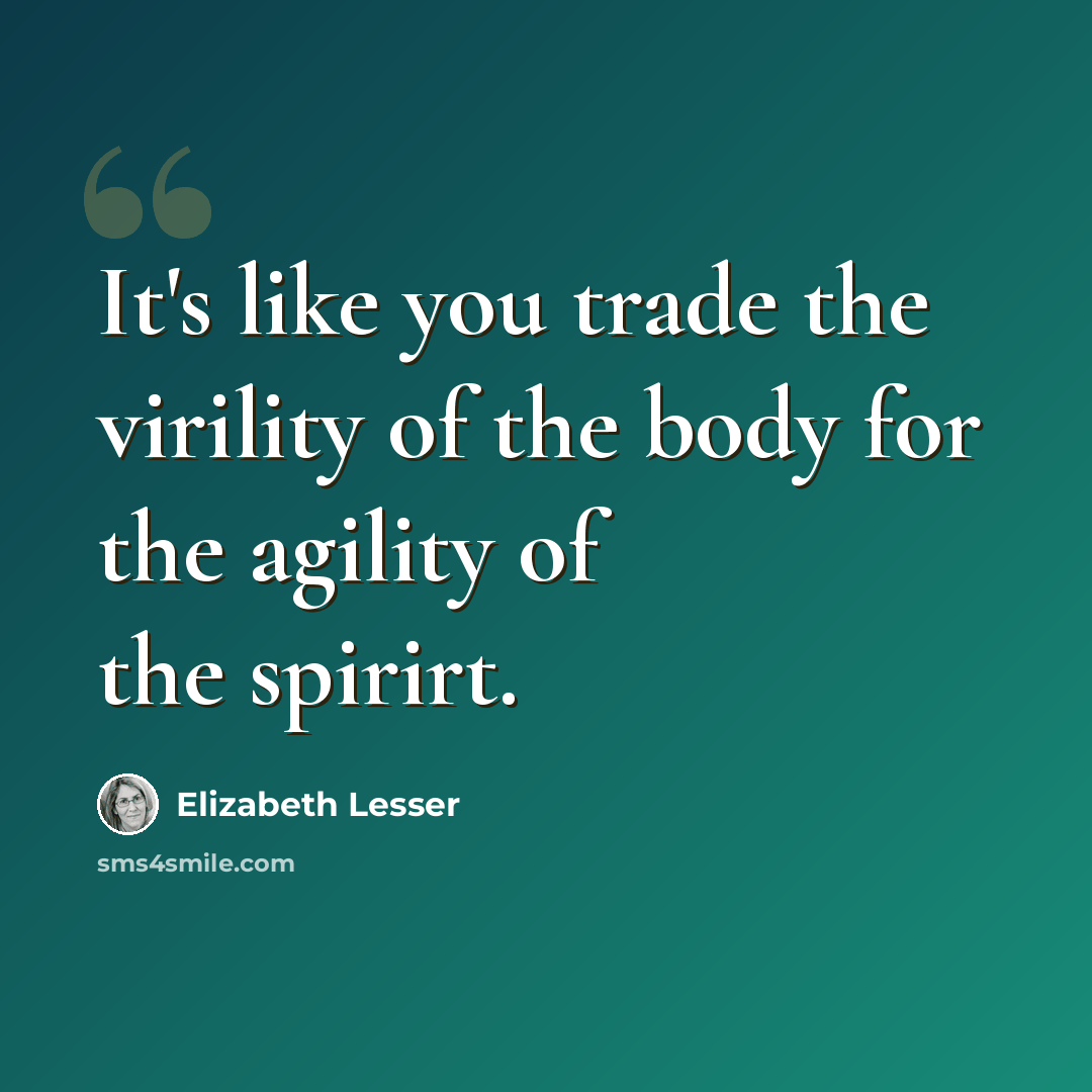 “It's like you trade the virility of the body for the agility of the spirirt.” quote by Elizabeth Lesser