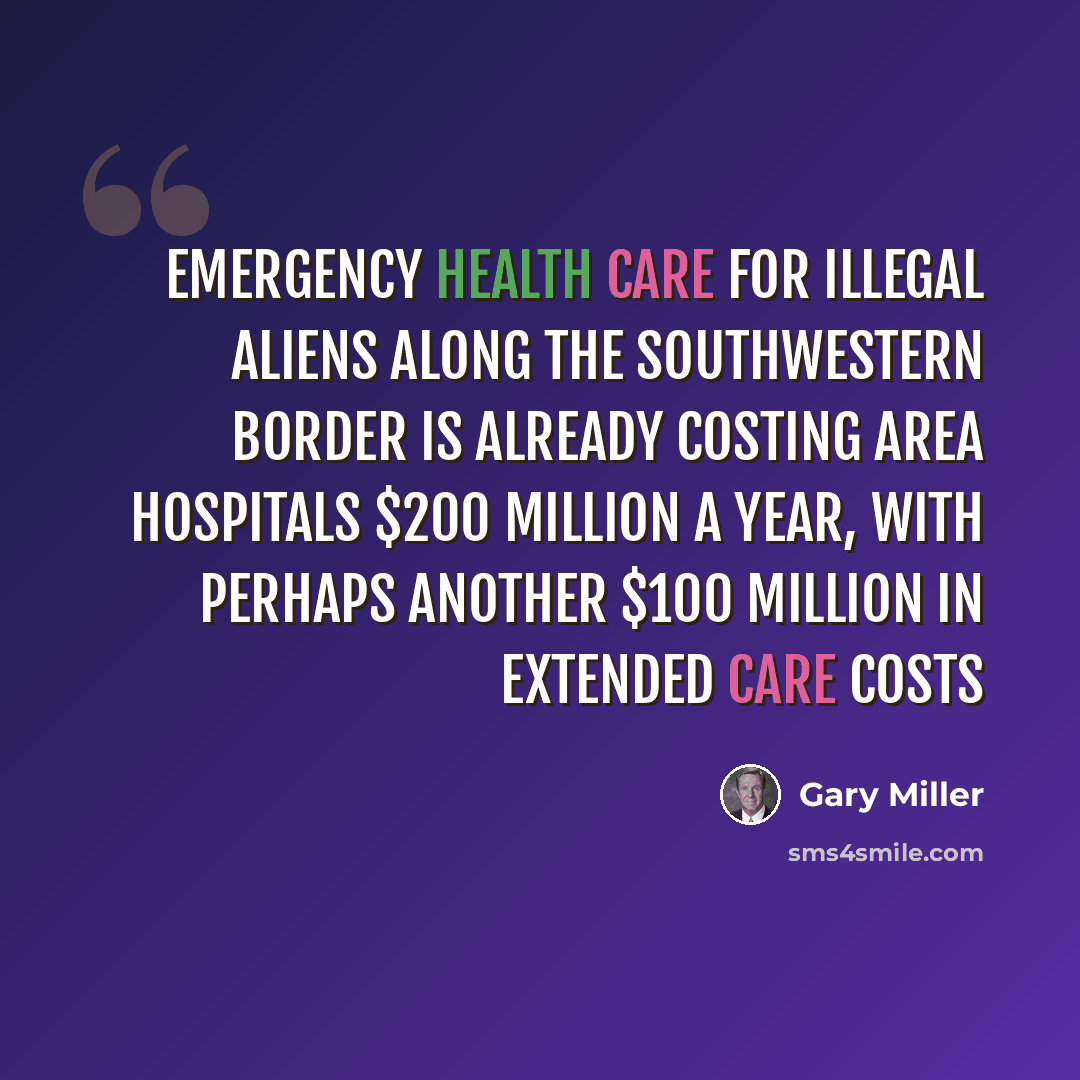 “Emergency health care for illegal aliens along the southwestern border is already costing area hospitals $200 million a year, with perhaps another $100 million in extended care costs” quote by Gary Miller