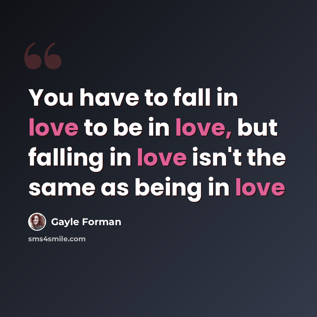 “You have to fall in love to be in love, but falling in love isn't the same as being in love” quote by Gayle Forman