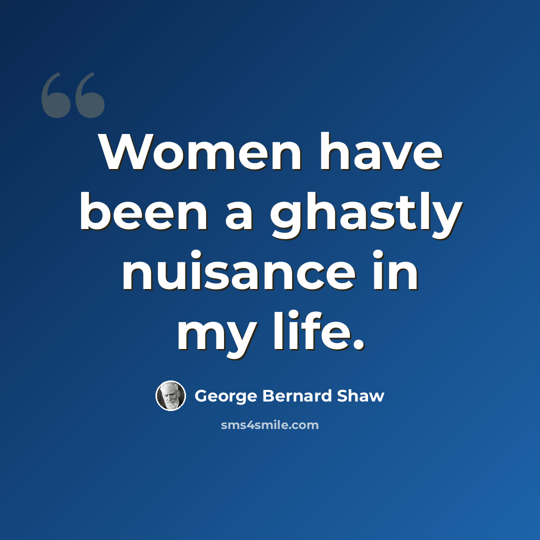 “Women have been a ghastly nuisance in my life.” quote by George Bernard Shaw
