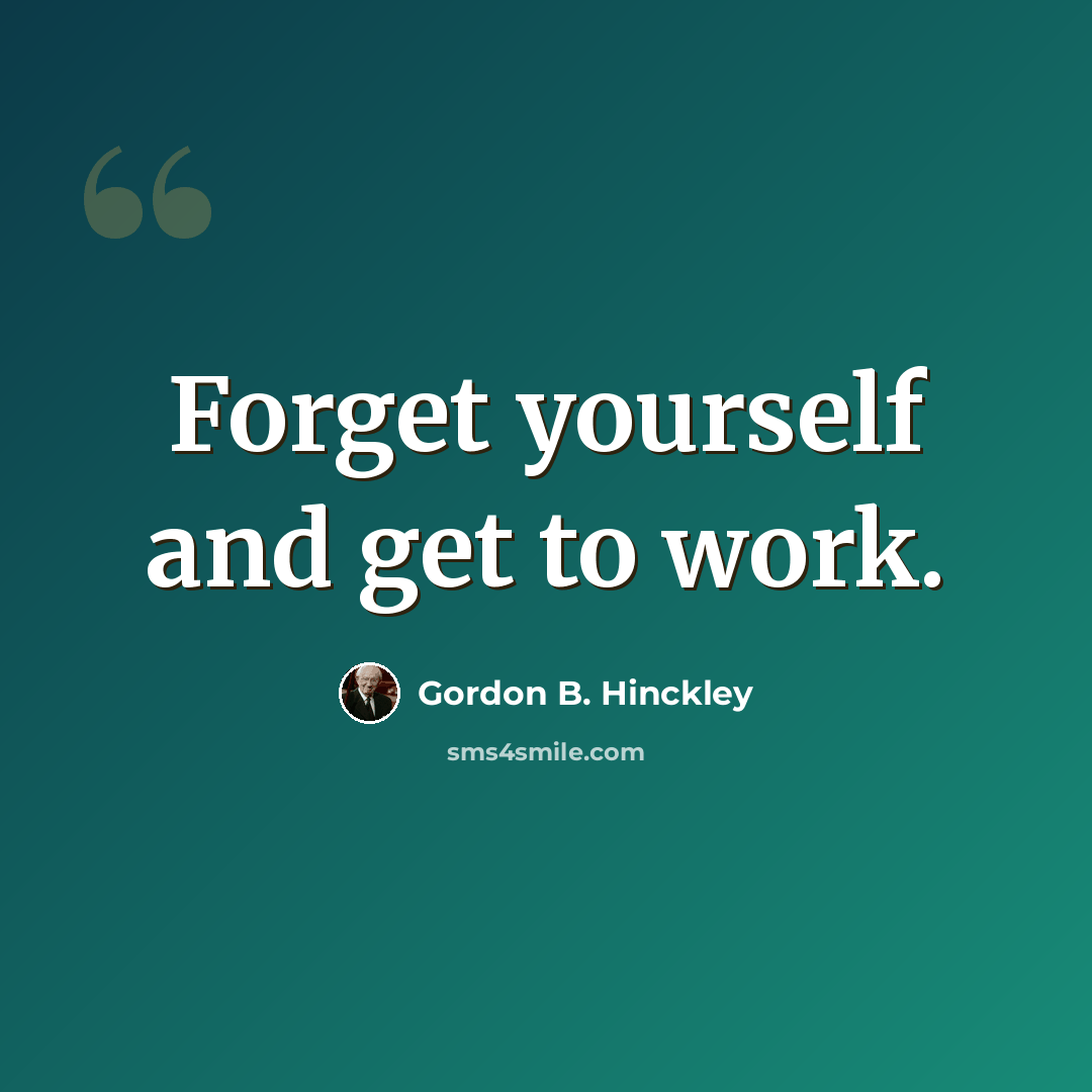 “Forget yourself and get to work.” quote by Gordon B. Hinckley