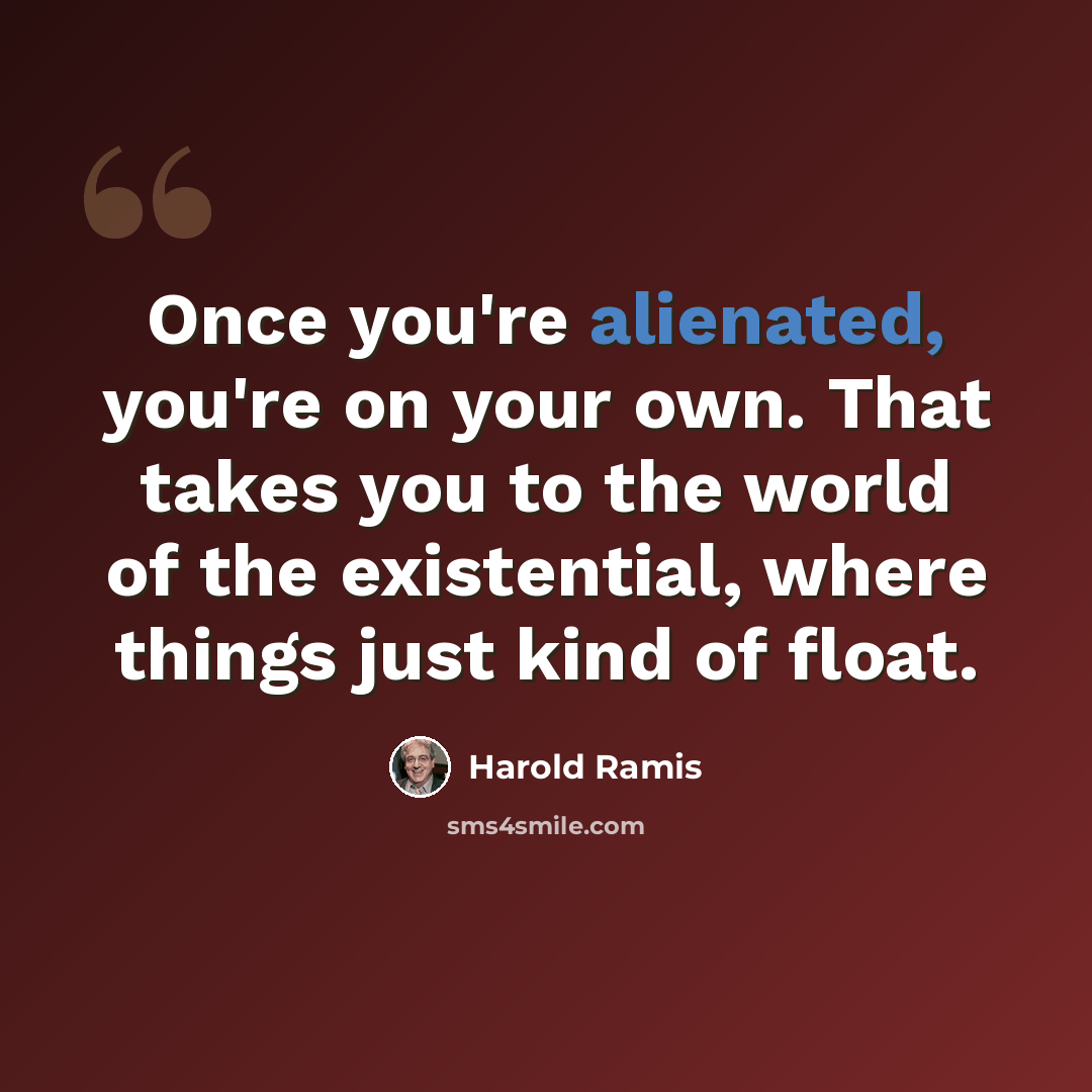 “Once you're alienated, you're on your own. That takes you to the world of the existential, where things just kind of float.” quote by Harold Ramis