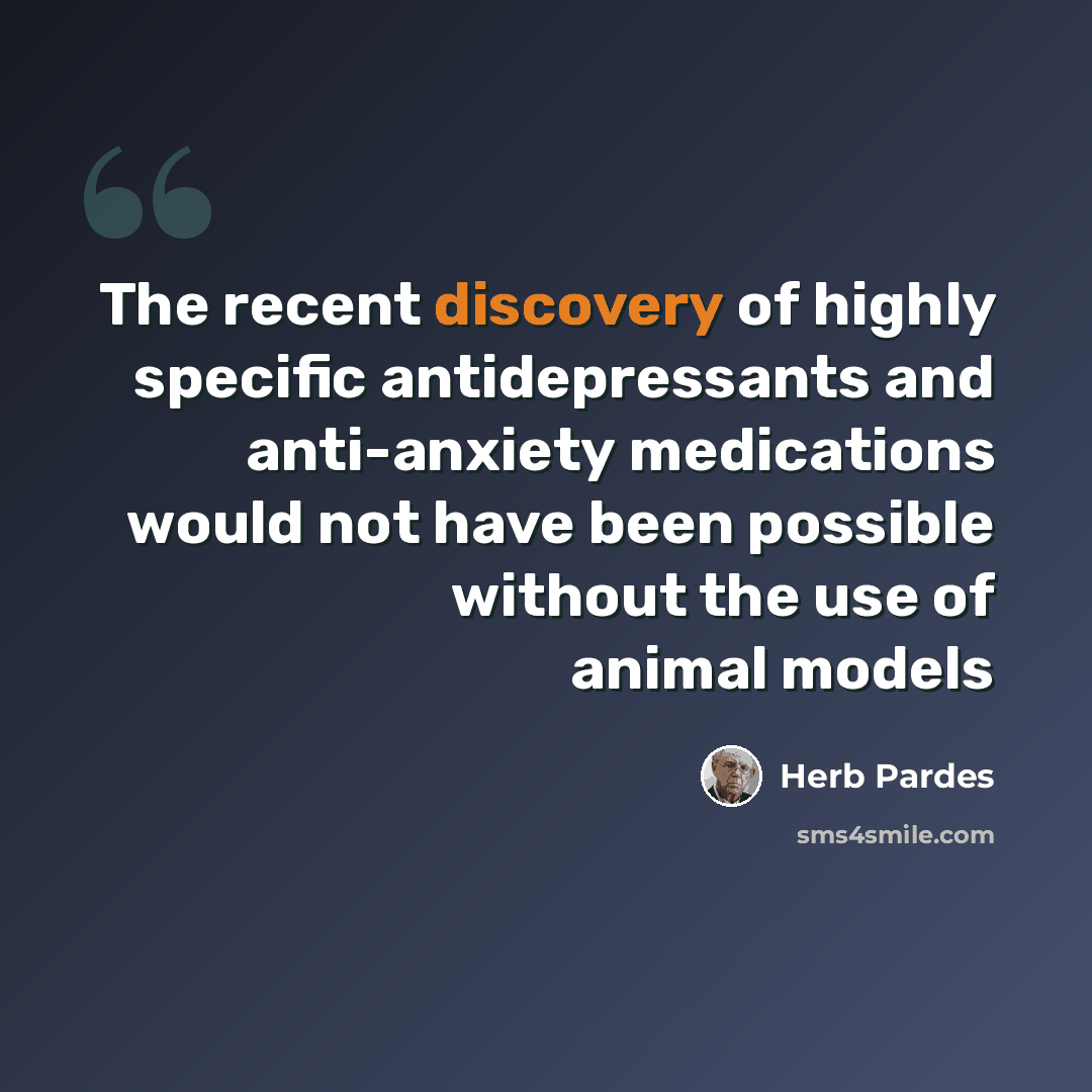 “The recent discovery of highly specific antidepressants and anti-anxiety medications would not have been possible without the use of animal models” quote by Herb Pardes