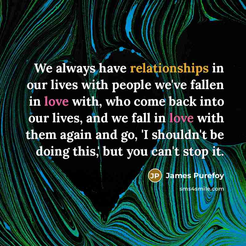 “We always have relationships in our lives with people we've fallen in love with, who come back into our lives, and we fall in love with them again and go, 'I shouldn't be doing this,' but you can't stop it.” quote by James Purefoy