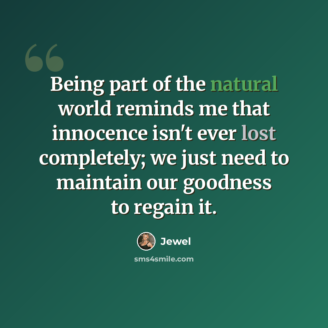 “Being part of the natural world reminds me that innocence isn't ever lost completely; we just need to maintain our goodness to regain it.” quote by Jewel