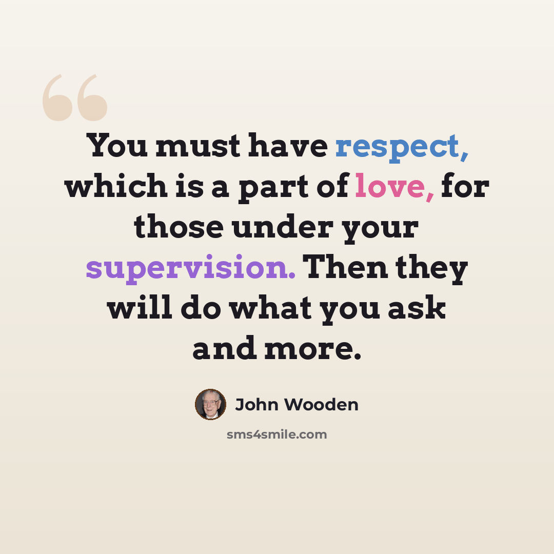 “You must have respect, which is a part of love, for those under your supervision. Then they will do what you ask and more.” quote by John Wooden