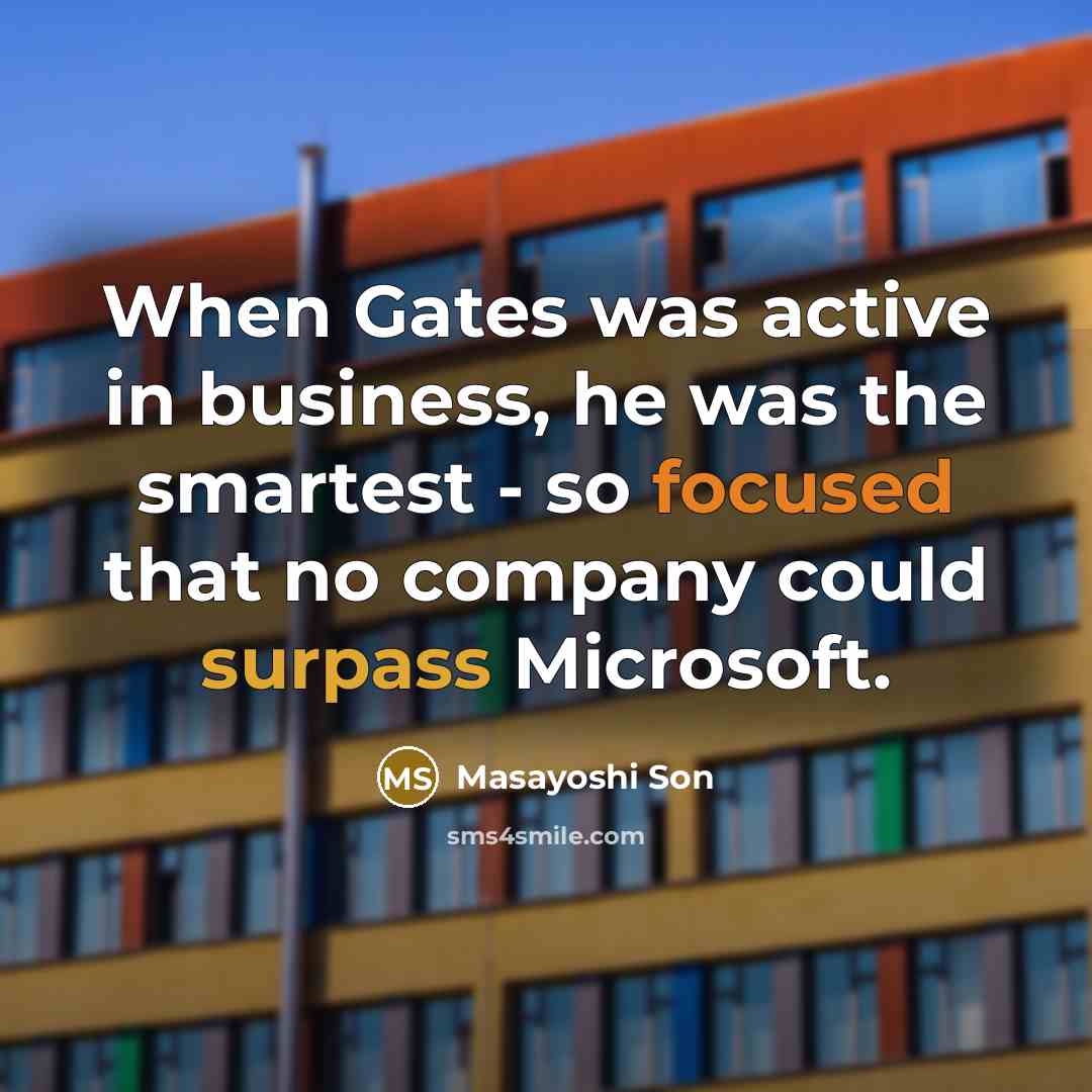 “When Gates was active in business, he was the smartest - so focused that no company could surpass Microsoft.” quote by Masayoshi Son