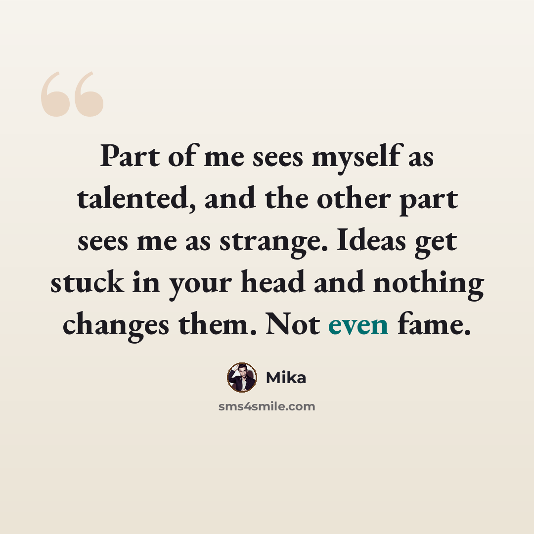 “Part of me sees myself as talented, and the other part sees me as strange. Ideas get stuck in your head and nothing changes them. Not even fame.” quote by Mika