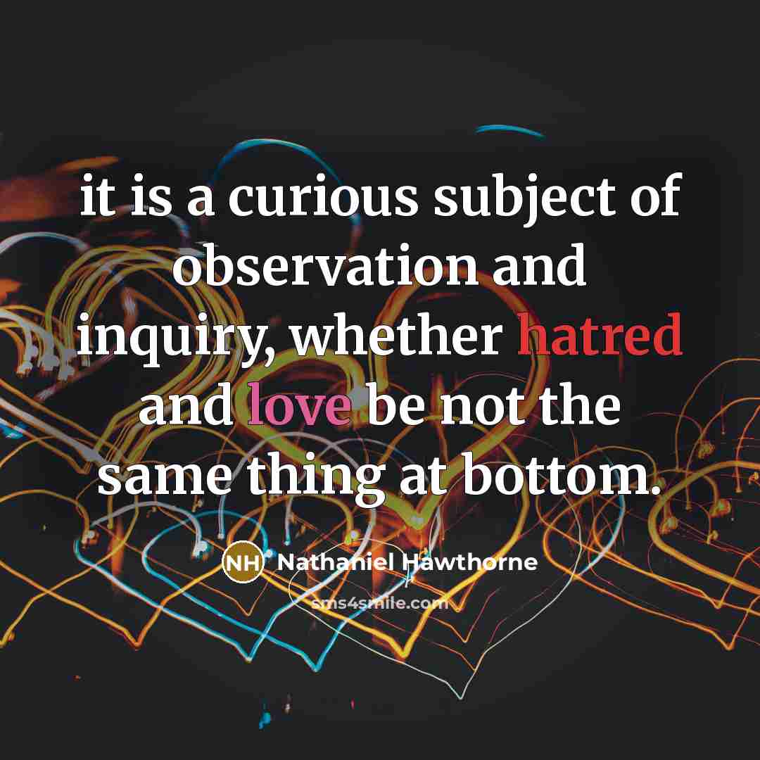 “it is a curious subject of observation and inquiry, whether hatred and love be not the same thing at bottom.” quote by Nathaniel Hawthorne