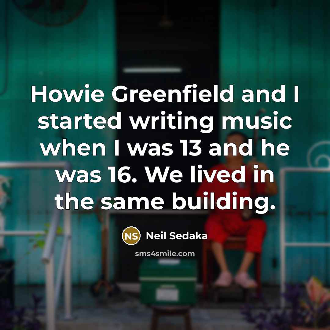 “Howie Greenfield and I started writing music when I was 13 and he was 16. We lived in the same building.” quote by Neil Sedaka