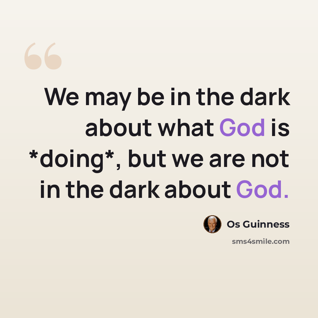“We may be in the dark about what God is *doing*, but we are not in the dark about God.” quote by Os Guinness