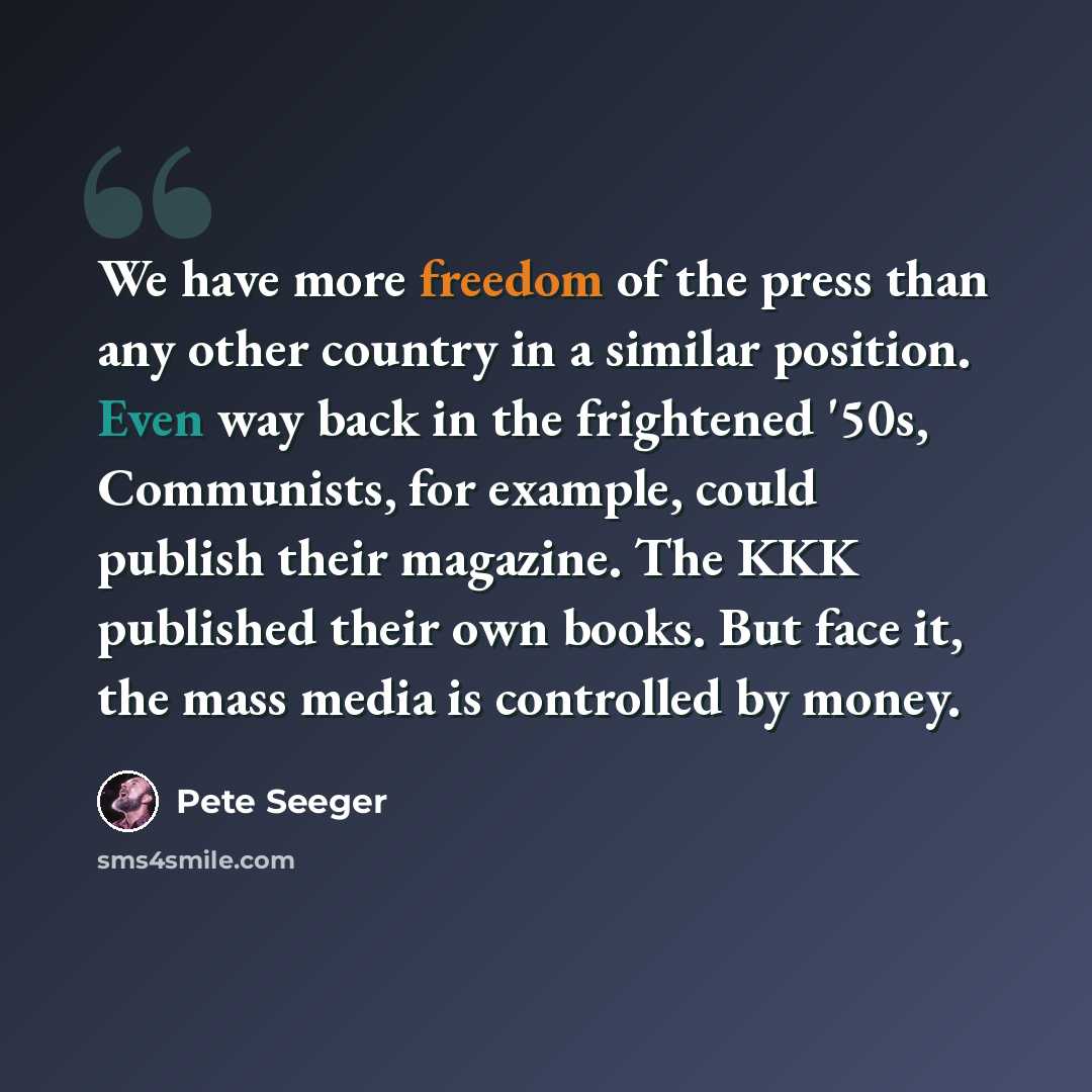 “We have more freedom of the press than any other country in a similar position. Even way back in the frightened '50s, Communists, for example, could publish their magazine. The KKK published their own books. But face it, the mass media is controlled by money.” quote by Pete Seeger