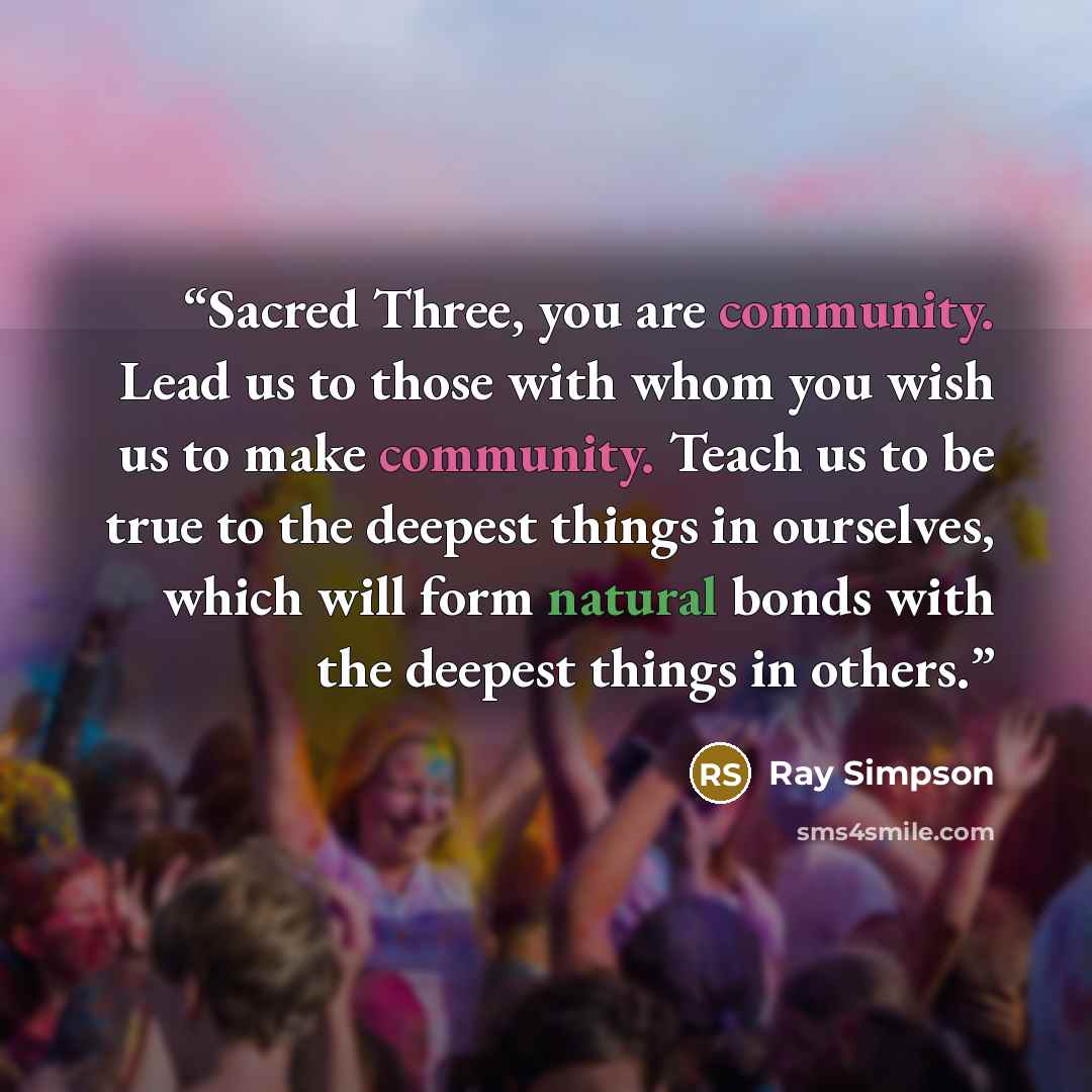 “Sacred Three, you are community. Lead us to those with whom you wish us to make community. Teach us to be true to the deepest things in ourselves, which will form natural bonds with the deepest things in others.” quote by Ray Simpson