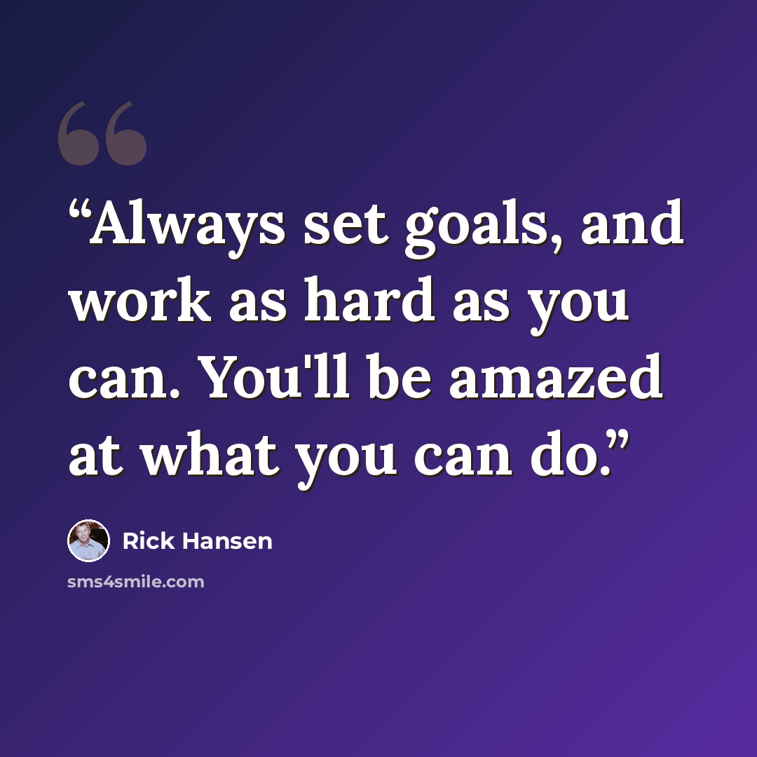 “Always set goals, and work as hard as you can. You'll be amazed at what you can do.” quote by Rick Hansen