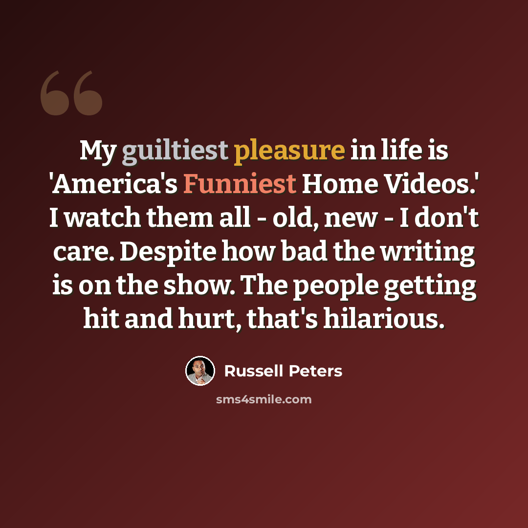 “My guiltiest pleasure in life is 'America's Funniest Home Videos.' I watch them all - old, new - I don't care. Despite how bad the writing is on the show. The people getting hit and hurt, that's hilarious.” quote by Russell Peters