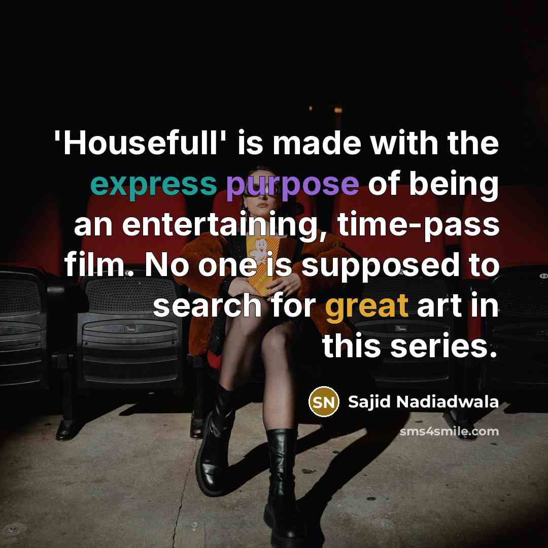 “'Housefull' is made with the express purpose of being an entertaining, time-pass film. No one is supposed to search for great art in this series.” quote by Sajid Nadiadwala