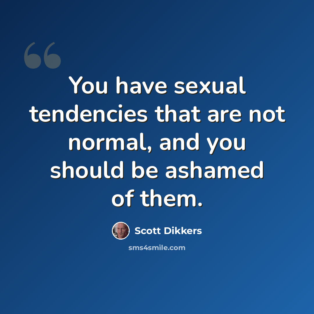 “You have sexual tendencies that are not normal, and you should be ashamed of them.” quote by Scott Dikkers