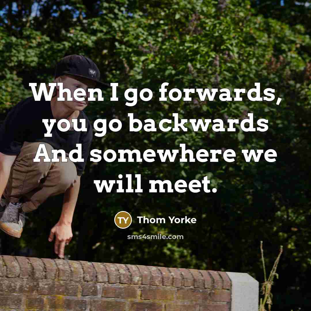 “When I go forwards, you go backwards And somewhere we will meet.” quote by Thom Yorke
