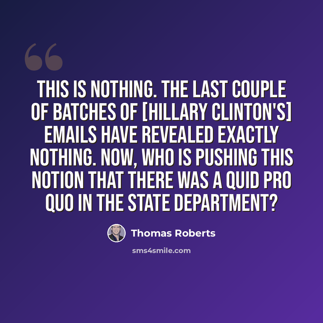 “This is nothing. The last couple of batches of [Hillary Clinton's] emails have revealed exactly nothing. Now, who is pushing this notion that there was a quid pro quo in the State Department?” quote by Thomas Roberts