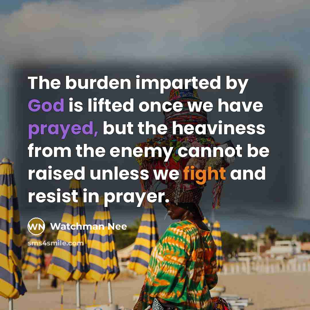 “The burden imparted by God is lifted once we have prayed, but the heaviness from the enemy cannot be raised unless we fight and resist in prayer.” quote by Watchman Nee