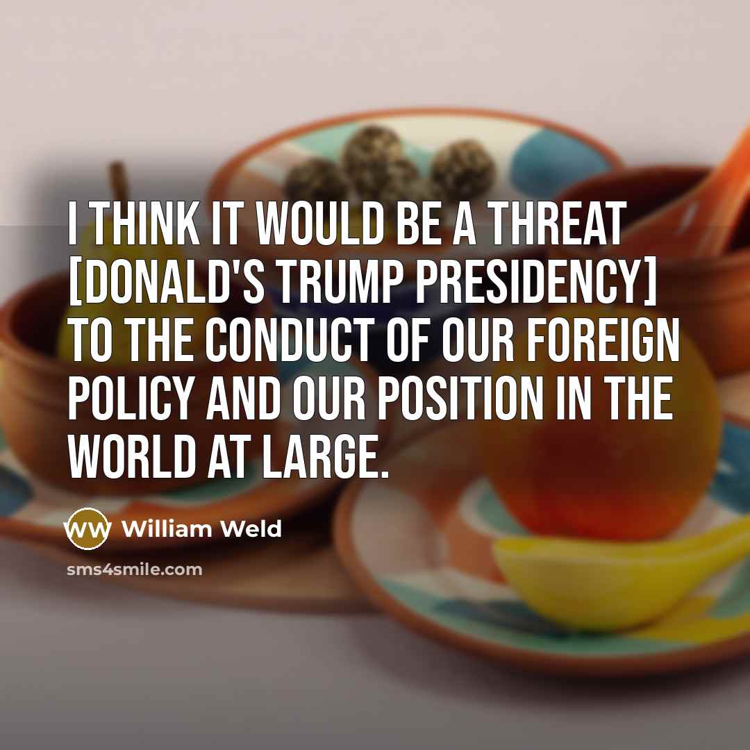 “I think it would be a threat [Donald's Trump presidency] to the conduct of our foreign policy and our position in the world at large.” quote by William Weld