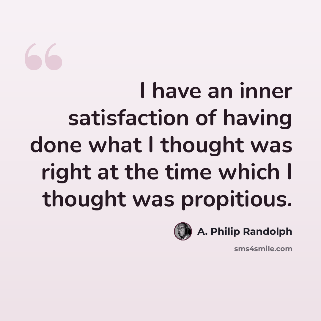 “I have an inner satisfaction of having done what I thought was right at the time which I thought was propitious.” quote by A. Philip Randolph