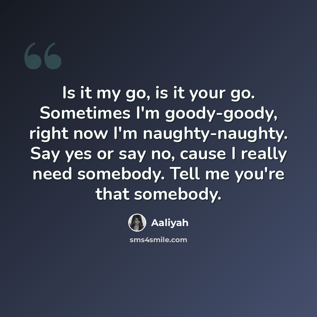 “Is it my go, is it your go. Sometimes I'm goody-goody, right now I'm naughty-naughty. Say yes or say no, cause I really need somebody. Tell me you're that somebody.” quote by Aaliyah