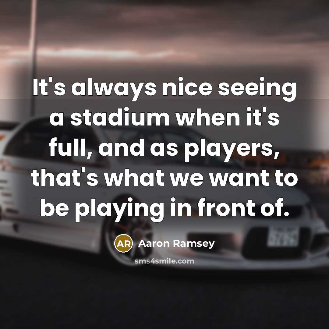 “It's always nice seeing a stadium when it's full, and as players, that's what we want to be playing in front of.” quote by Aaron Ramsey