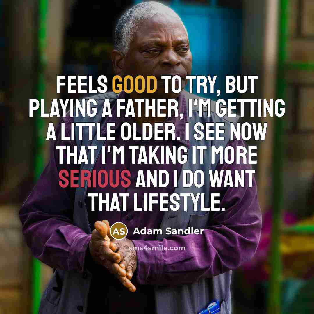 “Feels good to try, but playing a father, I'm getting a little older. I see now that I'm taking it more serious and I do want that lifestyle.” quote by Adam Sandler