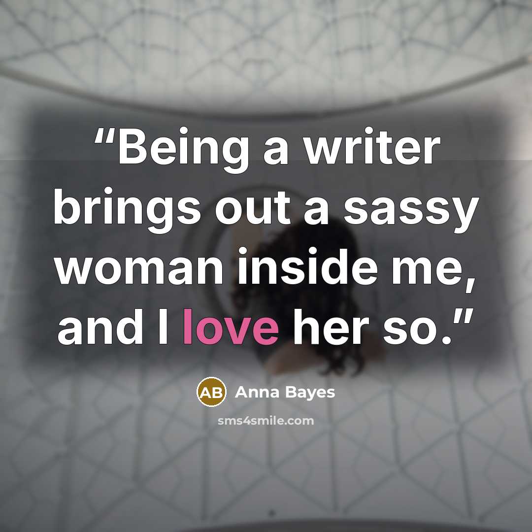 “Being a writer brings out a sassy woman inside me, and I love her so.” quote by Anna Bayes