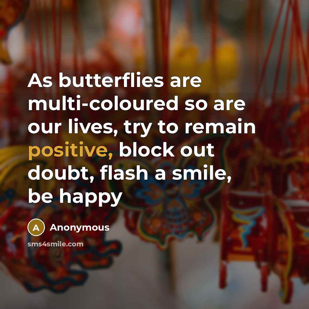 “As butterflies are multi-coloured so are our lives, try to remain positive, block out doubt, flash a smile, be happy” quote by Anonymous