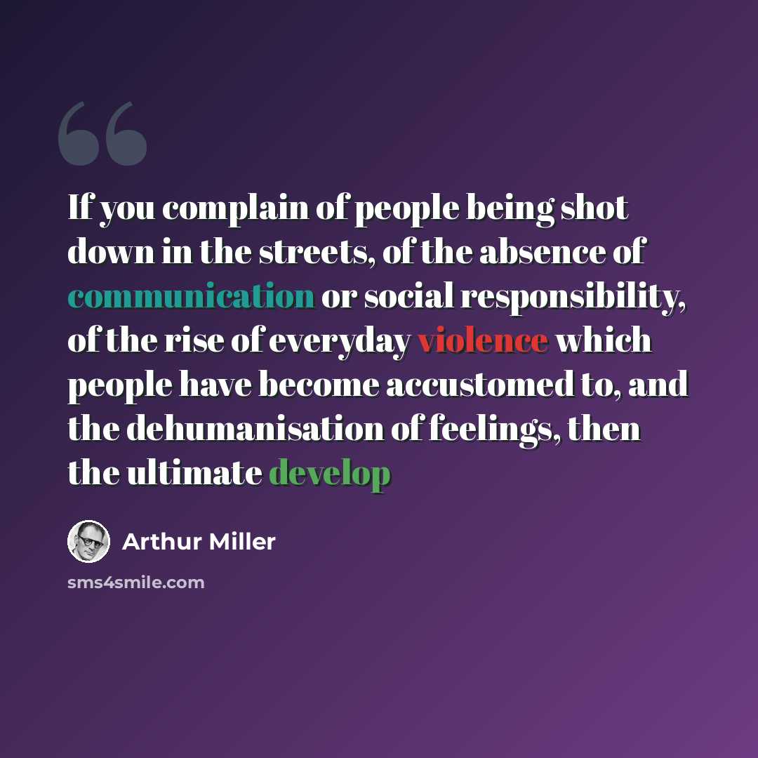 “If you complain of people being shot down in the streets, of the absence of communication or social responsibility, of the rise of everyday violence which people have become accustomed to, and the dehumanisation of feelings, then the ultimate develop” quote by Arthur Miller