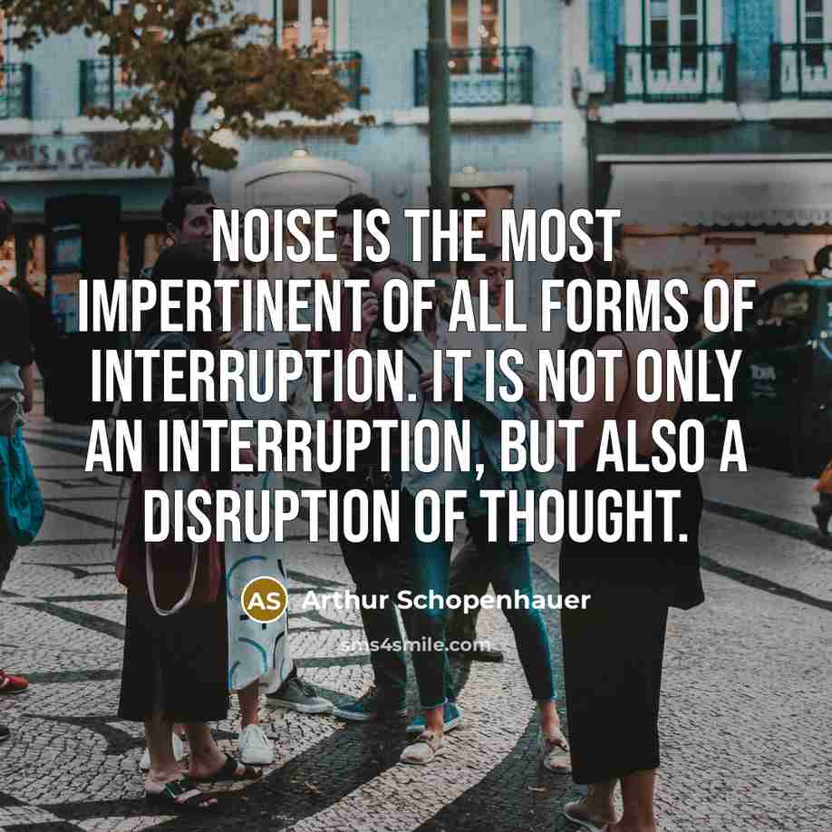 “Noise is the most impertinent of all forms of interruption. It is not only an interruption, but also a disruption of thought.” quote by Arthur Schopenhauer