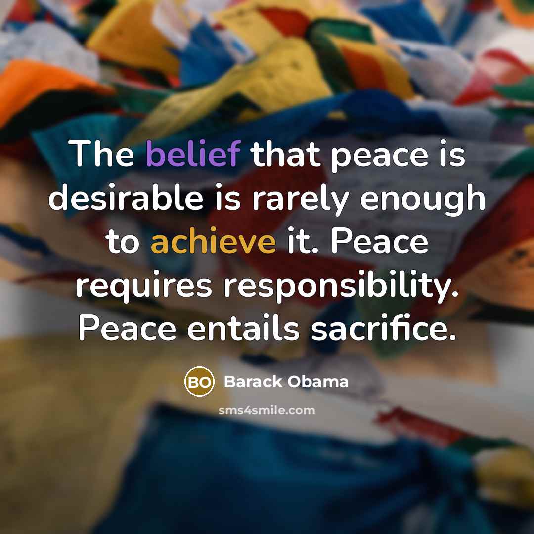 “The belief that peace is desirable is rarely enough to achieve it. Peace requires responsibility. Peace entails sacrifice.” quote by Barack Obama