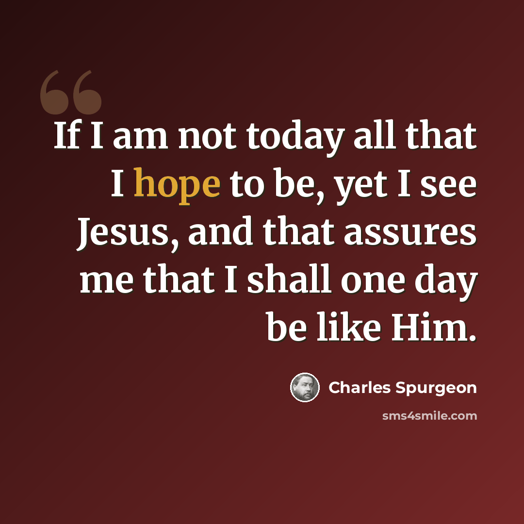 “If I am not today all that I hope to be, yet I see Jesus, and that assures me that I shall one day be like Him.” quote by Charles Spurgeon