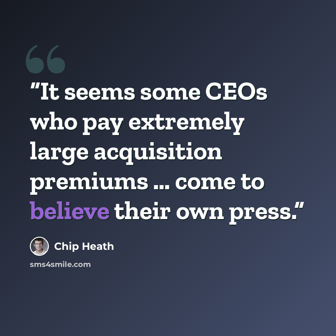 “It seems some CEOs who pay extremely large acquisition premiums … come to believe their own press.” quote by Chip Heath