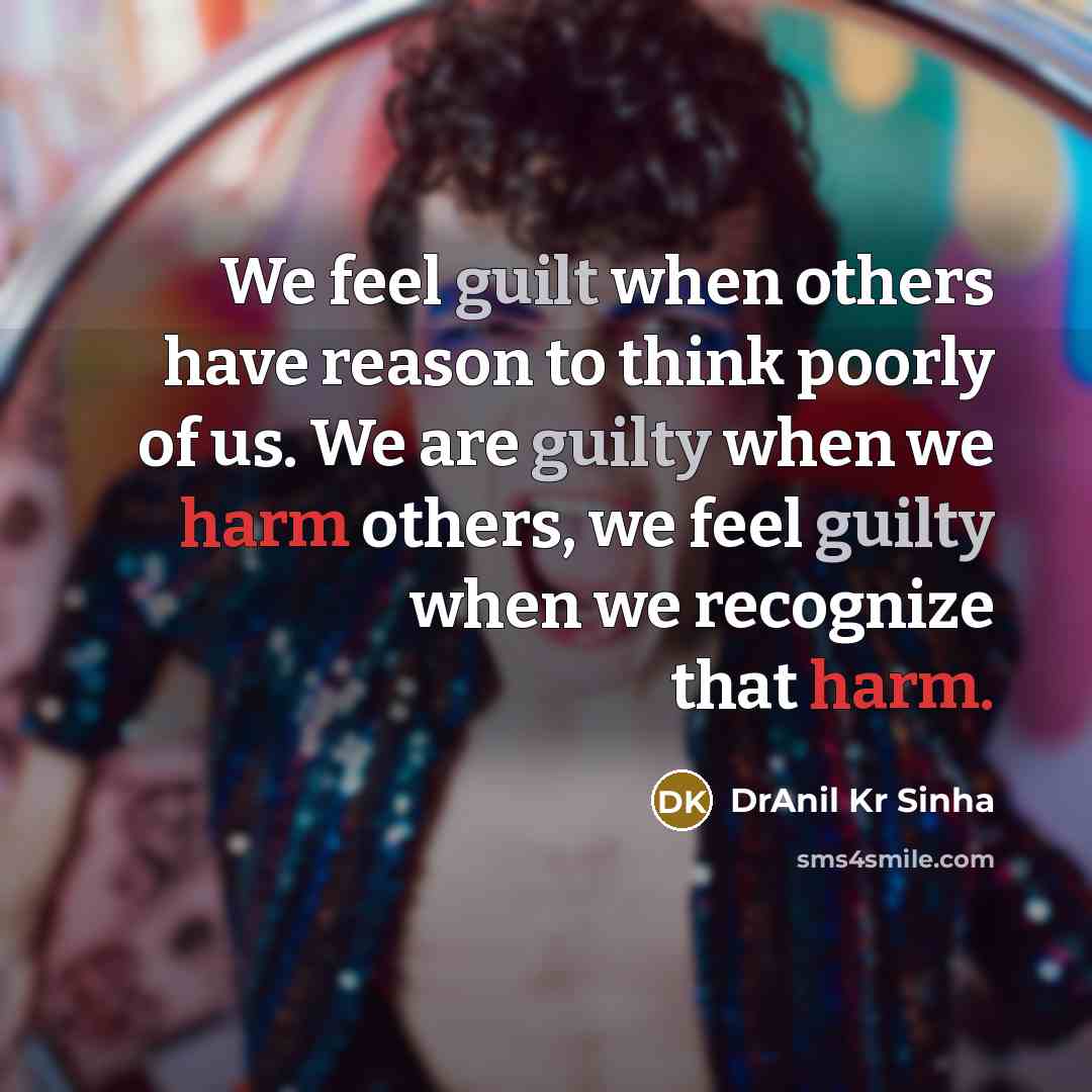 “We feel guilt when others have reason to think poorly of us. We are guilty when we harm others, we feel guilty when we recognize that harm.” quote by DrAnil Kr Sinha