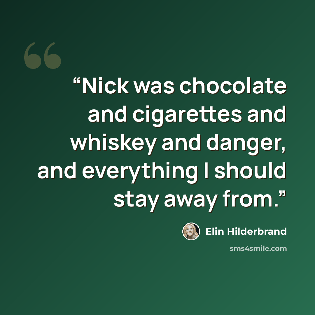 “Nick was chocolate and cigarettes and whiskey and danger, and everything I should stay away from.” quote by Elin Hilderbrand