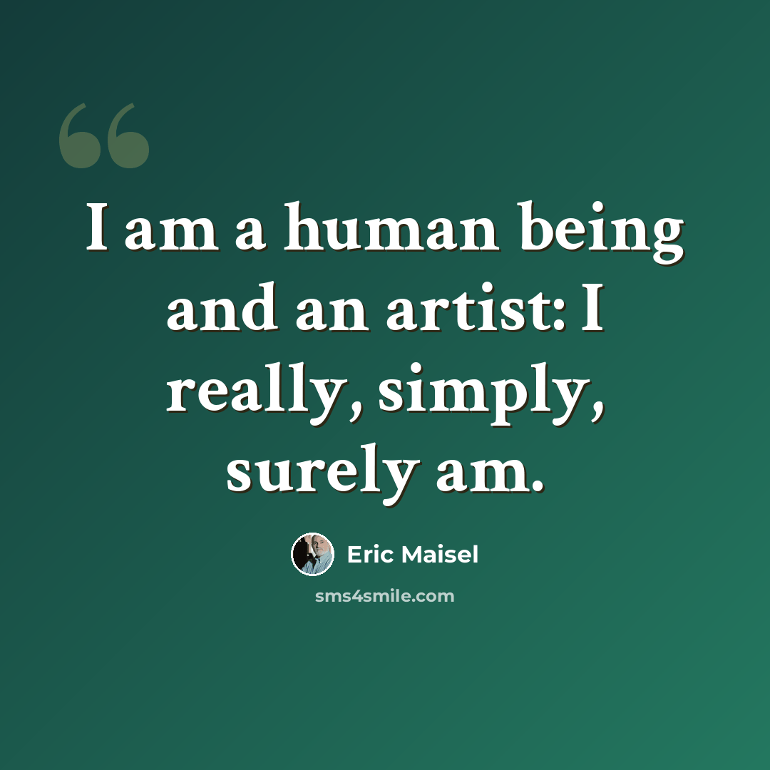 “I am a human being and an artist: I really, simply, surely am.” quote by Eric Maisel