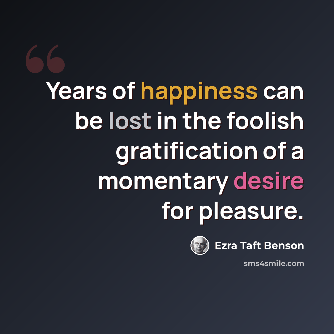 “Years of happiness can be lost in the foolish gratification of a momentary desire for pleasure.” quote by Ezra Taft Benson