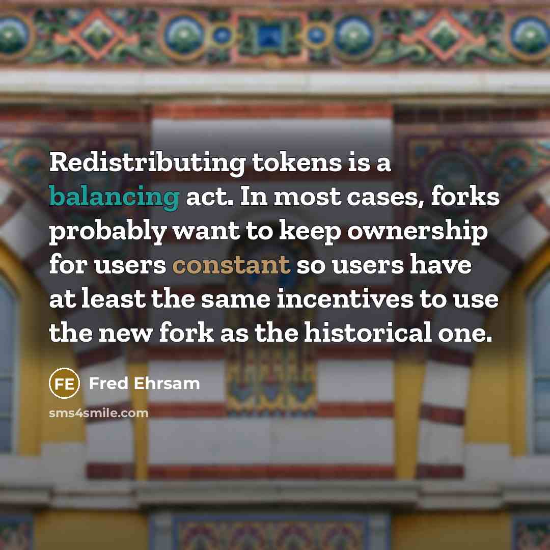 “Redistributing tokens is a balancing act. In most cases, forks probably want to keep ownership for users constant so users have at least the same incentives to use the new fork as the historical one.” quote by Fred Ehrsam