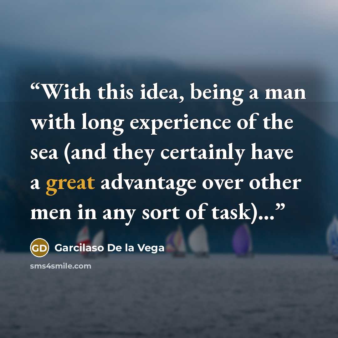 “With this idea, being a man with long experience of the sea (and they certainly have a great advantage over other men in any sort of task)...” quote by GarciLaso De la Vega